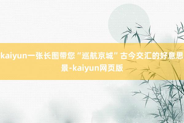 kaiyun一张长图带您“巡航京城”古今交汇的好意思景-kaiyun网页版