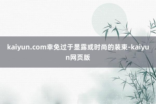 kaiyun.com幸免过于显露或时尚的装束-kaiyun网页版