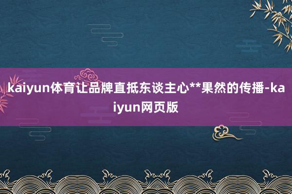 kaiyun体育让品牌直抵东谈主心**果然的传播-kaiyun网页版