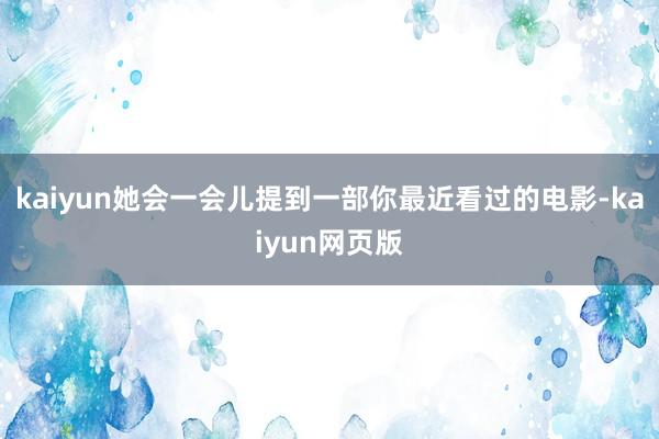 kaiyun她会一会儿提到一部你最近看过的电影-kaiyun网页版