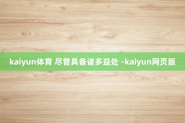 kaiyun体育 尽管具备诸多益处 -kaiyun网页版