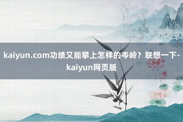 kaiyun.com功绩又能攀上怎样的岑岭？联想一下-kaiyun网页版