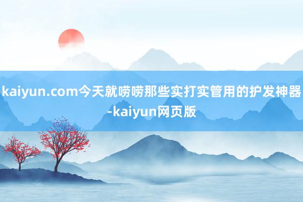 kaiyun.com今天就唠唠那些实打实管用的护发神器-kaiyun网页版