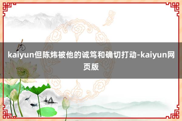 kaiyun但陈炜被他的诚笃和确切打动-kaiyun网页版