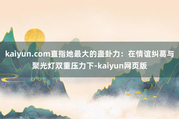 kaiyun.com直指她最大的蛊卦力：在情谊纠葛与聚光灯双重压力下-kaiyun网页版