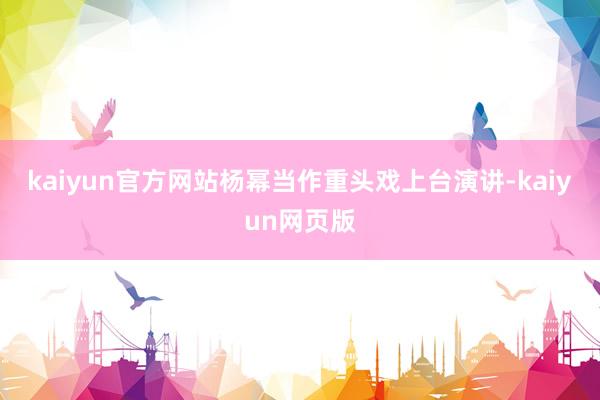 kaiyun官方网站杨幂当作重头戏上台演讲-kaiyun网页版