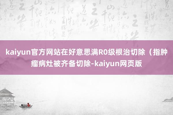 kaiyun官方网站在好意思满R0级根治切除（指肿瘤病灶被齐备切除-kaiyun网页版