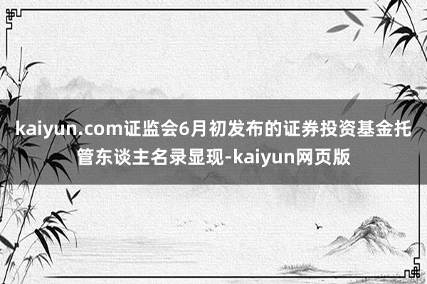 kaiyun.com证监会6月初发布的证券投资基金托管东谈主名录显现-kaiyun网页版