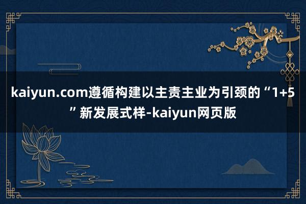 kaiyun.com遵循构建以主责主业为引颈的“1+5”新发展式样-kaiyun网页版