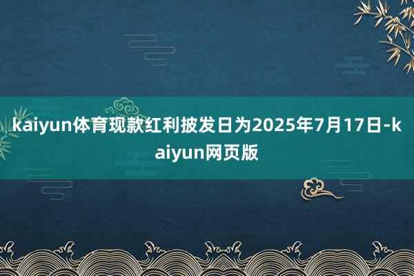 kaiyun体育现款红利披发日为2025年7月17日-kaiyun网页版