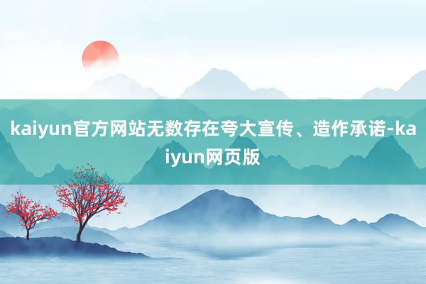 kaiyun官方网站无数存在夸大宣传、造作承诺-kaiyun网页版