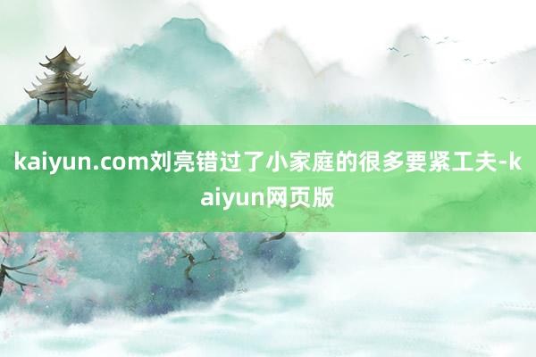 kaiyun.com刘亮错过了小家庭的很多要紧工夫-kaiyun网页版