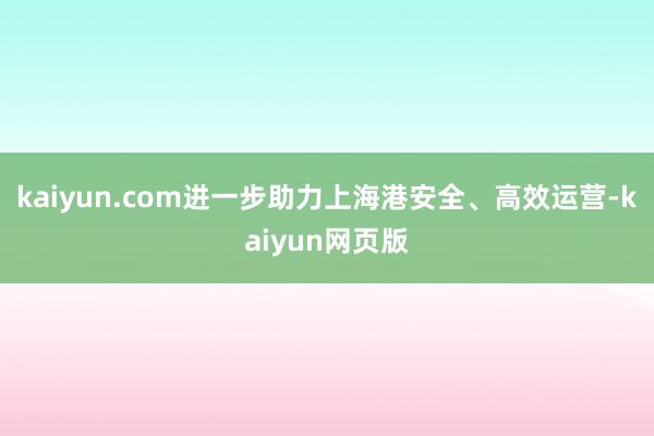 kaiyun.com进一步助力上海港安全、高效运营-kaiyun网页版