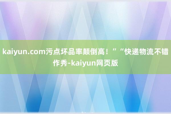 kaiyun.com污点坏品率颠倒高！”“快递物流不错作秀-kaiyun网页版