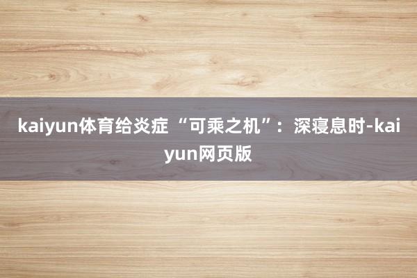kaiyun体育给炎症 “可乘之机”：深寝息时-kaiyun网页版