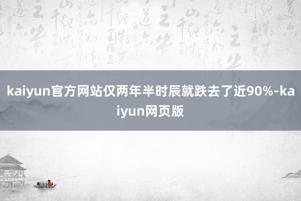 kaiyun官方网站仅两年半时辰就跌去了近90%-kaiyun网页版