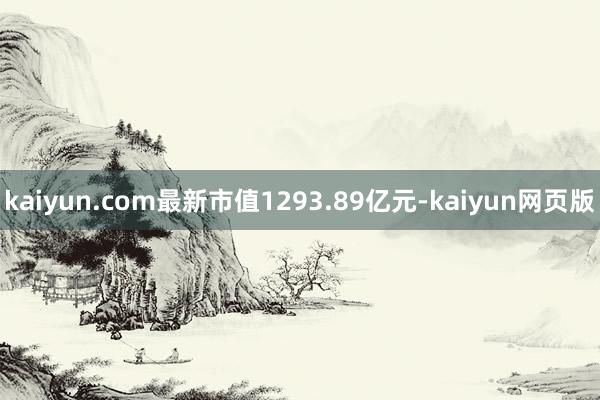 kaiyun.com最新市值1293.89亿元-kaiyun网页版