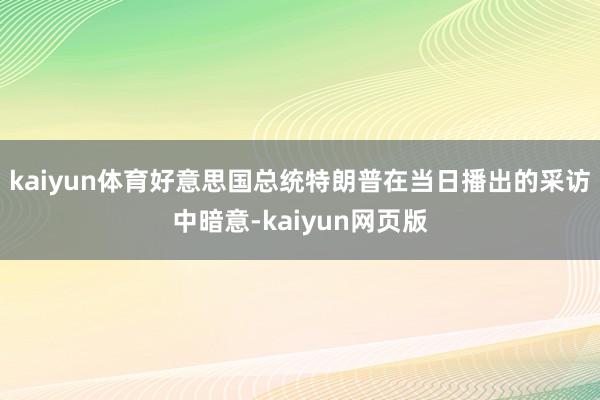 kaiyun体育好意思国总统特朗普在当日播出的采访中暗意-kaiyun网页版