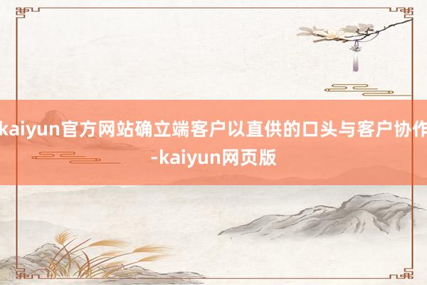 kaiyun官方网站确立端客户以直供的口头与客户协作-kaiyun网页版