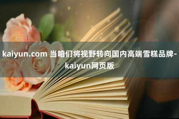 kaiyun.com 当咱们将视野转向国内高端雪糕品牌-kaiyun网页版