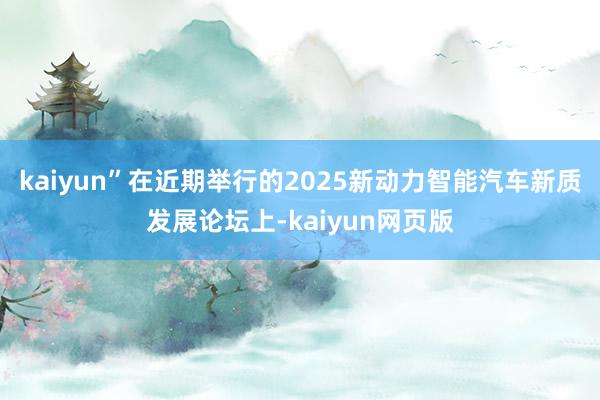 kaiyun”在近期举行的2025新动力智能汽车新质发展论坛上-kaiyun网页版
