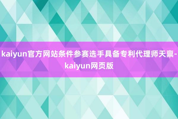 kaiyun官方网站条件参赛选手具备专利代理师天禀-kaiyun网页版