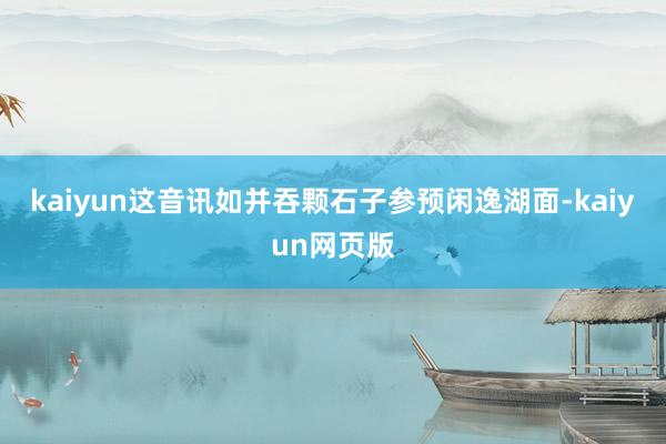 kaiyun这音讯如并吞颗石子参预闲逸湖面-kaiyun网页版