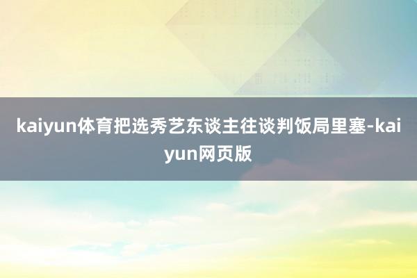 kaiyun体育把选秀艺东谈主往谈判饭局里塞-kaiyun网页版