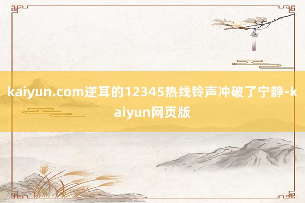 kaiyun.com逆耳的12345热线铃声冲破了宁静-kaiyun网页版