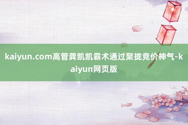 kaiyun.com高管龚凯凯霸术通过聚拢竞价神气-kaiyun网页版