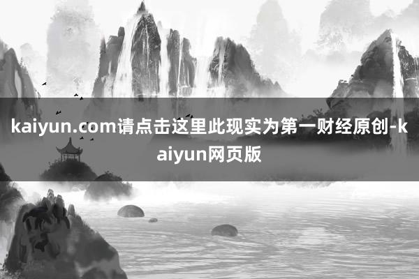 kaiyun.com请点击这里此现实为第一财经原创-kaiyun网页版