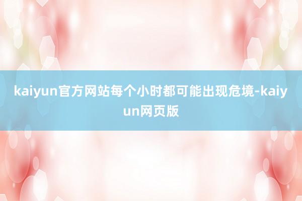 kaiyun官方网站每个小时都可能出现危境-kaiyun网页版