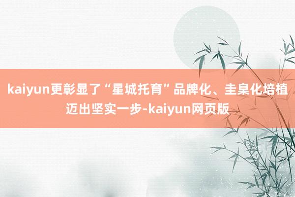 kaiyun更彰显了“星城托育”品牌化、圭臬化培植迈出坚实一步-kaiyun网页版