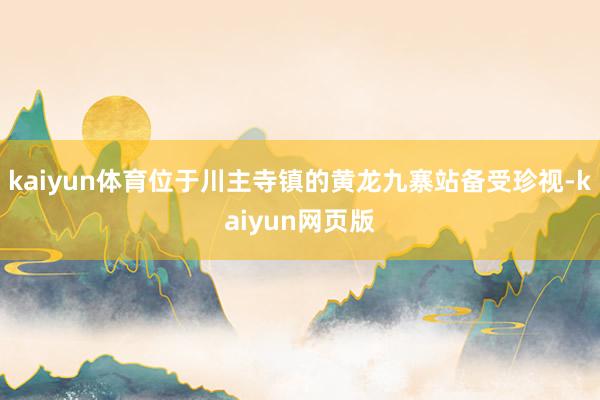 kaiyun体育位于川主寺镇的黄龙九寨站备受珍视-kaiyun网页版
