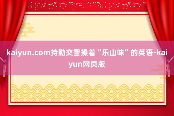 kaiyun.com持勤交警操着“乐山味”的英语-kaiyun网页版