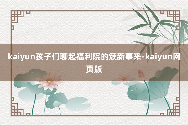 kaiyun孩子们聊起福利院的簇新事来-kaiyun网页版
