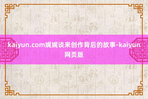 kaiyun.com娓娓谈来创作背后的故事-kaiyun网页版