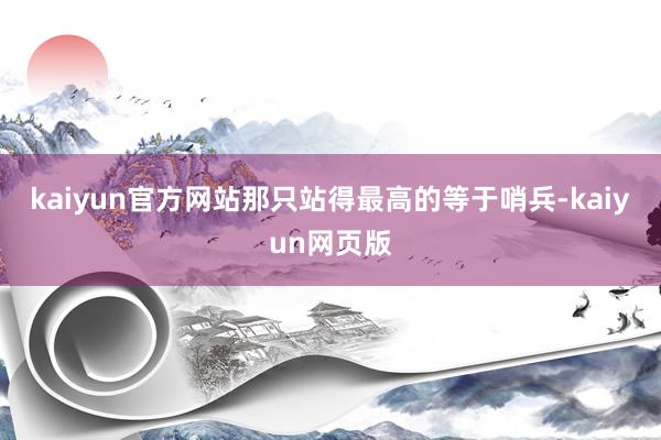 kaiyun官方网站那只站得最高的等于哨兵-kaiyun网页版