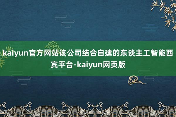 kaiyun官方网站该公司结合自建的东谈主工智能西宾平台-kaiyun网页版