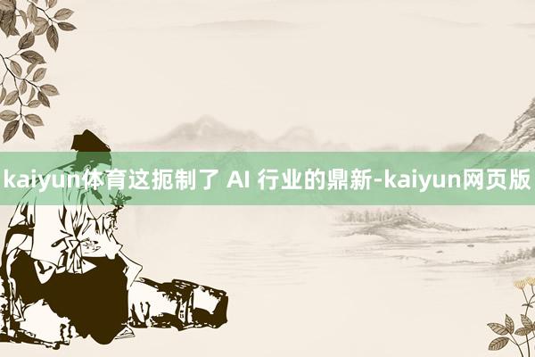 kaiyun体育这扼制了 AI 行业的鼎新-kaiyun网页版