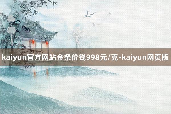 kaiyun官方网站金条价钱998元/克-kaiyun网页版