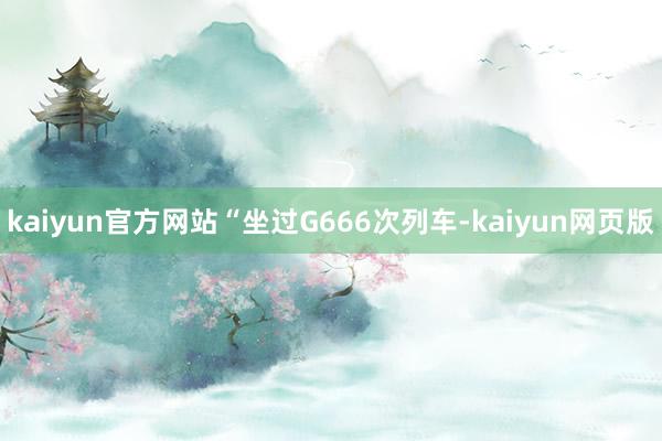 kaiyun官方网站“坐过G666次列车-kaiyun网页版