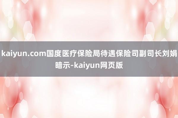 kaiyun.com国度医疗保险局待遇保险司副司长刘娟暗示-kaiyun网页版
