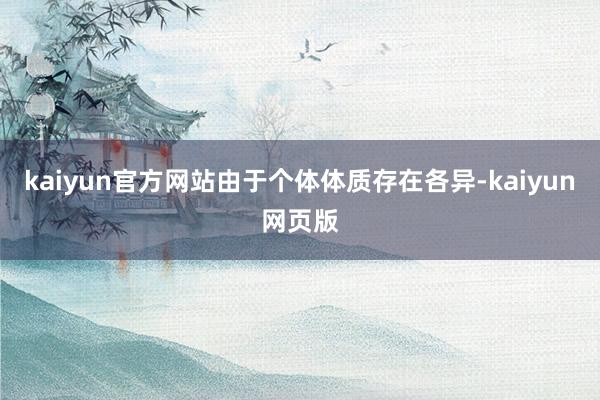 kaiyun官方网站由于个体体质存在各异-kaiyun网页版