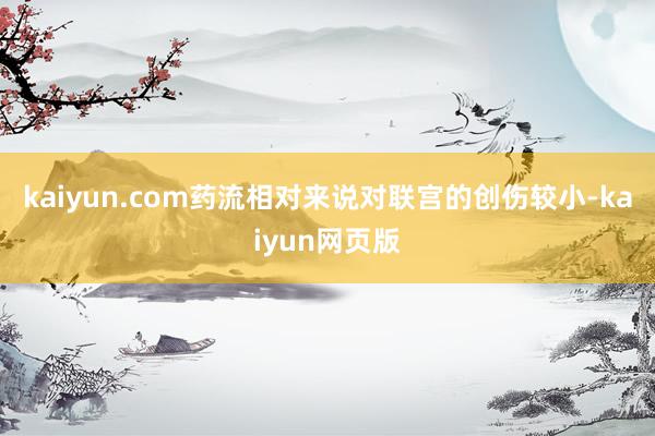 kaiyun.com药流相对来说对联宫的创伤较小-kaiyun网页版