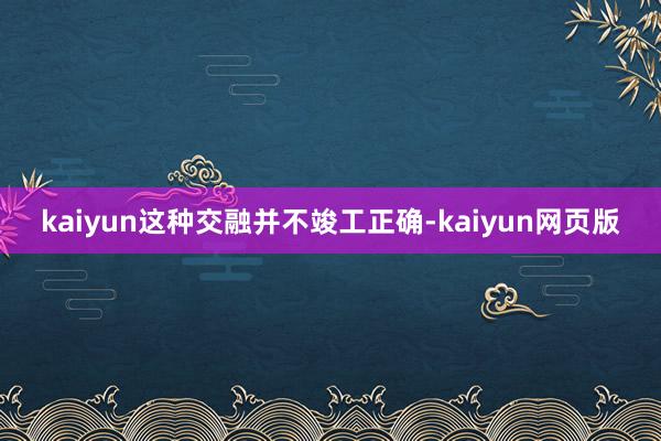 kaiyun这种交融并不竣工正确-kaiyun网页版