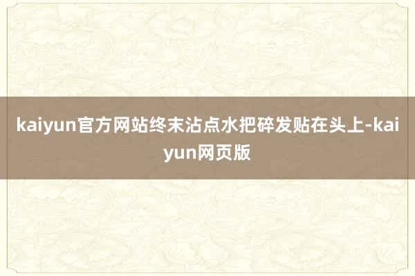 kaiyun官方网站终末沾点水把碎发贴在头上-kaiyun网页版
