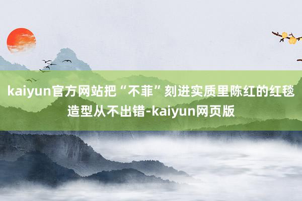 kaiyun官方网站把“不菲”刻进实质里陈红的红毯造型从不出错-kaiyun网页版