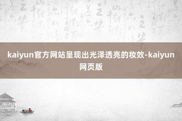 kaiyun官方网站呈现出光泽透亮的妆效-kaiyun网页版