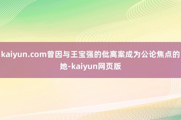 kaiyun.com曾因与王宝强的仳离案成为公论焦点的她-kaiyun网页版